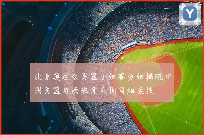 北京奥运会男篮小组赛分组揭晓中国男篮与西班牙美国同组竞技