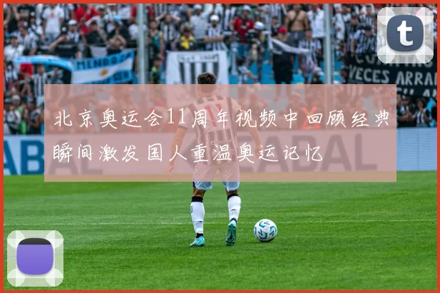 北京奥运会11周年视频中回顾经典瞬间激发国人重温奥运记忆