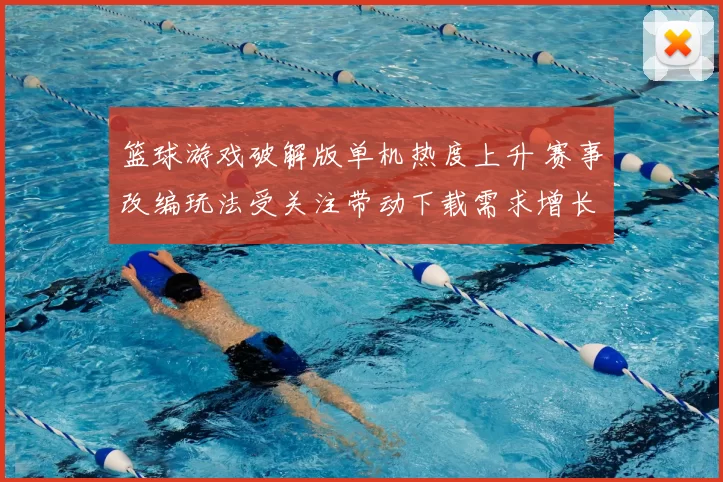 篮球游戏破解版单机热度上升 赛事改编玩法受关注带动下载需求增长