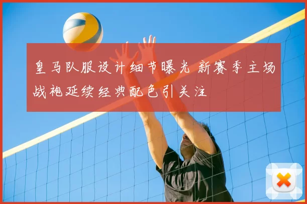 皇马队服设计细节曝光 新赛季主场战袍延续经典配色引关注