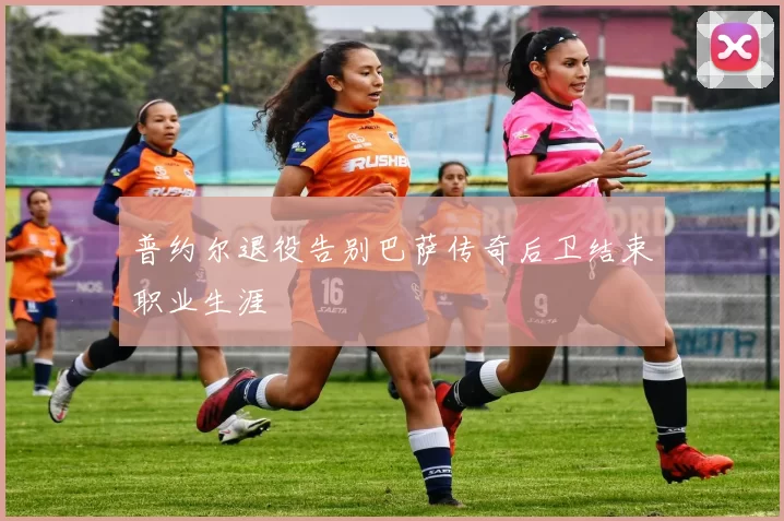 普约尔退役告别巴萨传奇后卫结束职业生涯