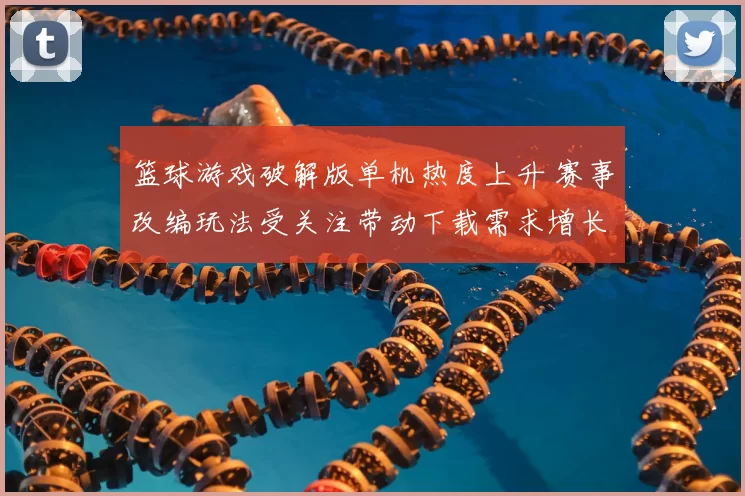 篮球游戏破解版单机热度上升 赛事改编玩法受关注带动下载需求增长