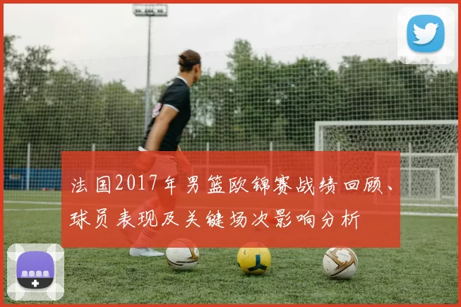 法国2017年男篮欧锦赛战绩回顾、球员表现及关键场次影响分析