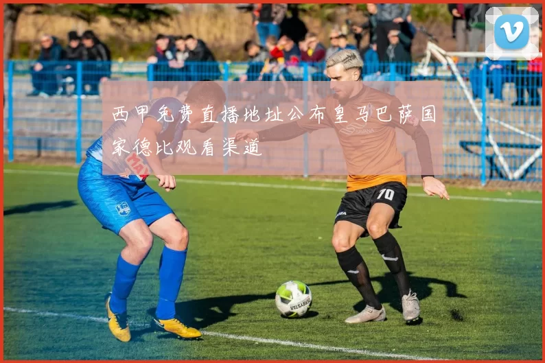 西甲免费直播地址公布皇马巴萨国家德比观看渠道
