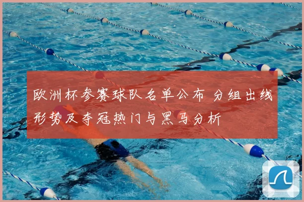 欧洲杯参赛球队名单公布 分组出线形势及夺冠热门与黑马分析