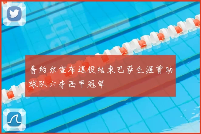 普约尔宣布退役结束巴萨生涯曾助球队六夺西甲冠军