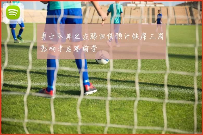 勇士队库里左膝扭伤预计缺席三周影响季后赛前景