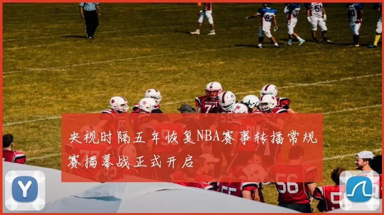 央视时隔五年恢复NBA赛事转播常规赛揭幕战正式开启