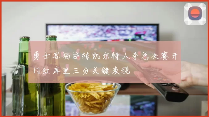 勇士客场逆转凯尔特人夺总决赛开门红库里三分关键表现