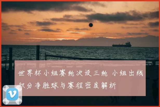 世界杯小组赛轮次设三轮 小组出线积分净胜球与赛程密度解析