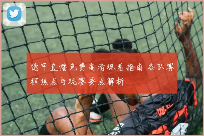 德甲直播免费高清观看指南 各队赛程焦点与观赛要点解析