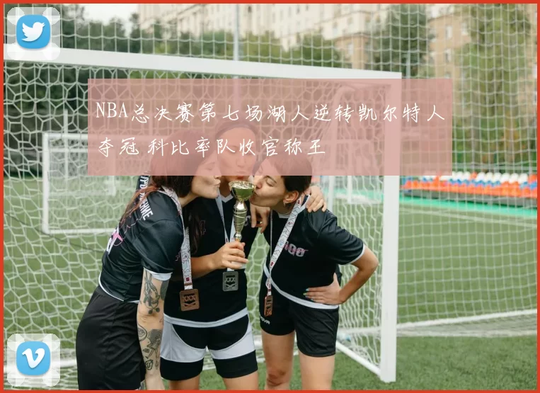 NBA总决赛第七场湖人逆转凯尔特人夺冠 科比率队收官称王