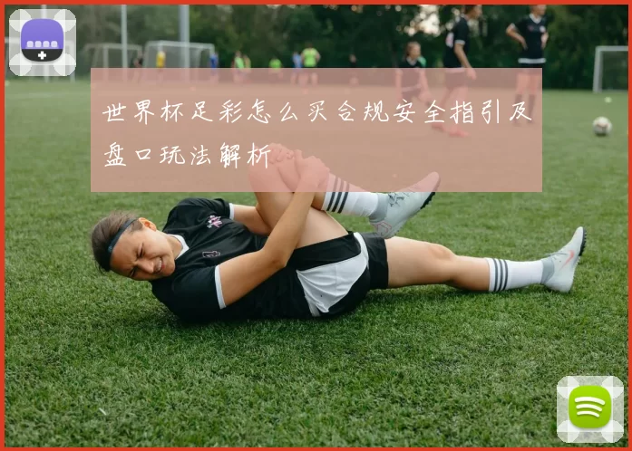 世界杯足彩怎么买合规安全指引及盘口玩法解析