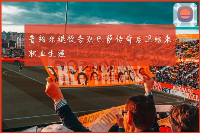 普约尔退役告别巴萨传奇后卫结束职业生涯