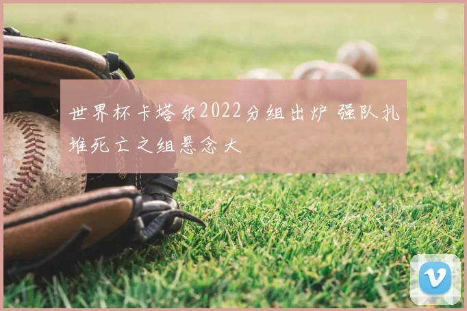 世界杯卡塔尔2022分组出炉 强队扎堆死亡之组悬念大