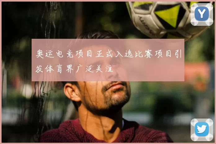 奥运电竞项目正式入选比赛项目引发体育界广泛关注