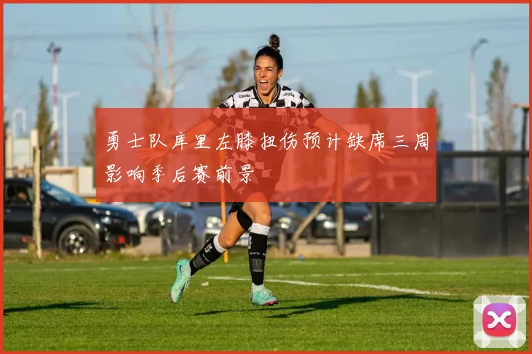 勇士队库里左膝扭伤预计缺席三周影响季后赛前景