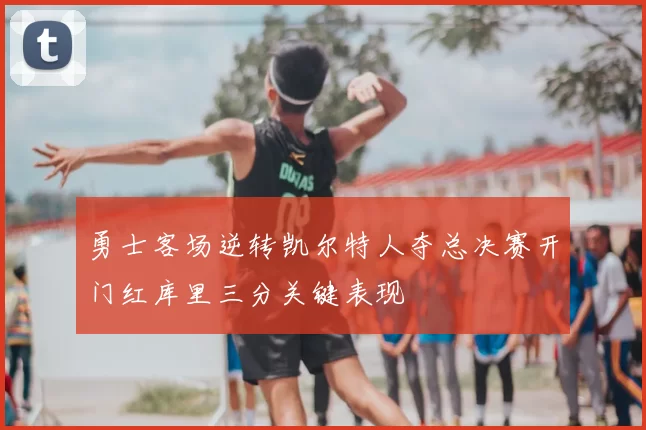 勇士客场逆转凯尔特人夺总决赛开门红库里三分关键表现