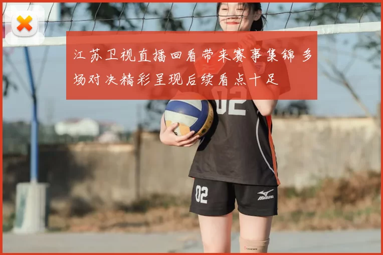 江苏卫视直播回看带来赛事集锦 多场对决精彩呈现后续看点十足