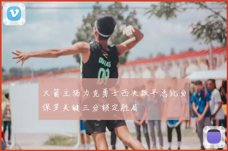 火箭主场力克勇士西决扳平总比分保罗关键三分锁定胜局