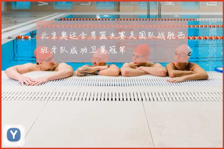 北京奥运会男篮决赛美国队战胜西班牙队成功卫冕冠军