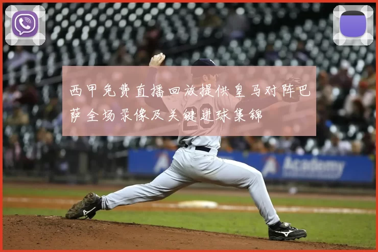 西甲免费直播回放提供皇马对阵巴萨全场录像及关键进球集锦