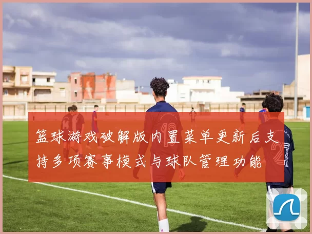 篮球游戏破解版内置菜单更新后支持多项赛事模式与球队管理功能