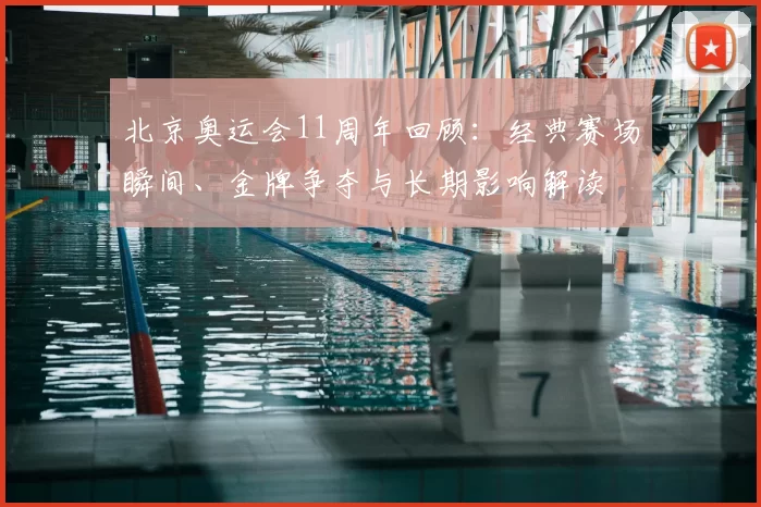 北京奥运会11周年回顾：经典赛场瞬间、金牌争夺与长期影响解读