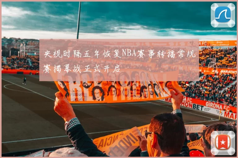 央视时隔五年恢复NBA赛事转播常规赛揭幕战正式开启