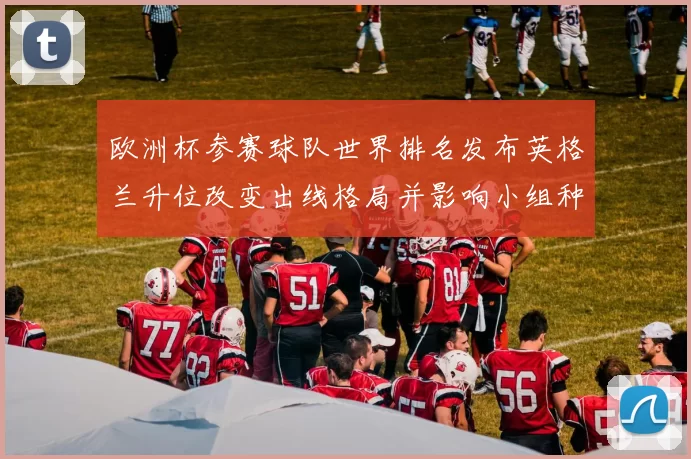 欧洲杯参赛球队世界排名发布英格兰升位改变出线格局并影响小组种子