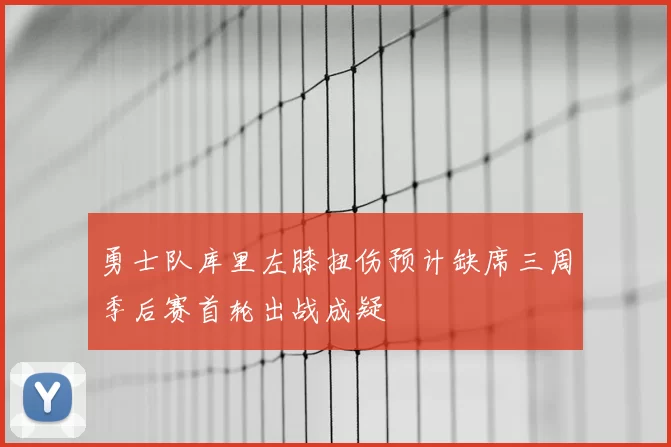 勇士队库里左膝扭伤预计缺席三周季后赛首轮出战成疑