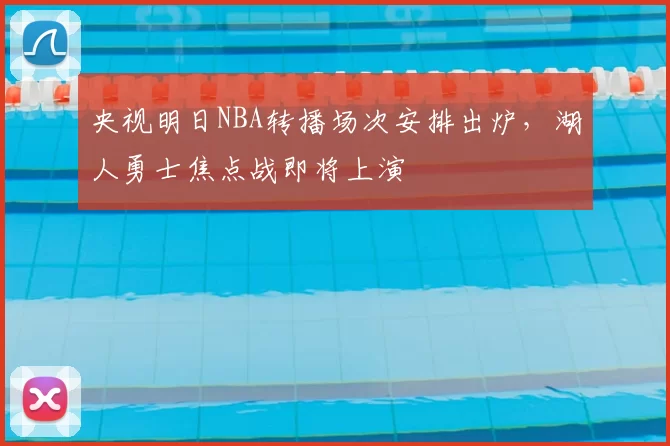 央视明日NBA转播场次安排出炉，湖人勇士焦点战即将上演
