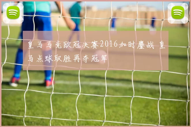 皇马马竞欧冠决赛2016加时鏖战 皇马点球取胜再夺冠军