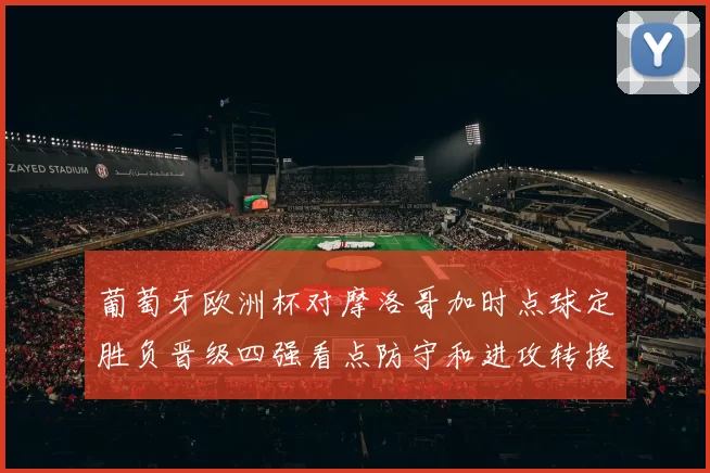 葡萄牙欧洲杯对摩洛哥加时点球定胜负晋级四强看点防守和进攻转换