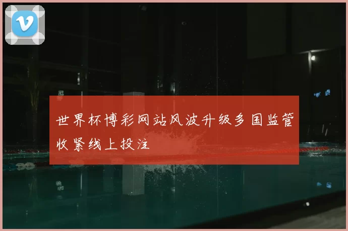 世界杯博彩网站风波升级多国监管收紧线上投注