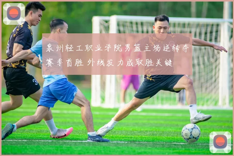 泉州轻工职业学院男篮主场逆转夺赛季首胜 外线发力成取胜关键