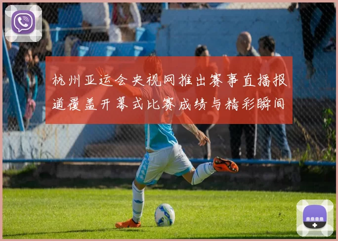 杭州亚运会央视网推出赛事直播报道覆盖开幕式比赛成绩与精彩瞬间