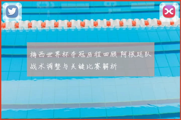 梅西世界杯夺冠历程回顾 阿根廷队战术调整与关键比赛解析