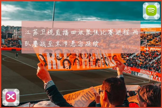 江苏卫视直播回放聚焦比赛进程 两队鏖战至末节悬念延续